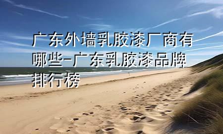 广东外墙乳胶漆厂商有哪些-广东乳胶漆品牌排行榜