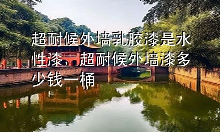 超耐候外墙乳胶漆是水性漆，超耐候外墙漆多少钱一桶