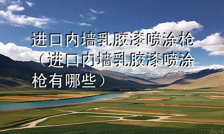 进口内墙乳胶漆喷涂枪（进口内墙乳胶漆喷涂枪有哪些）