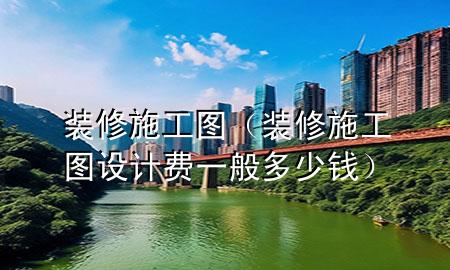 装修施工图（装修施工图设计费一般多少钱）