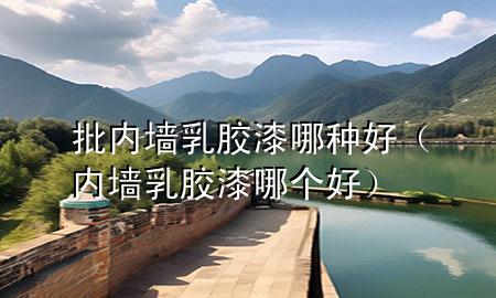批内墙乳胶漆哪种好（内墙乳胶漆哪个好）
