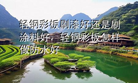 轻钢彩板刷漆好还是刷涂料好，轻钢彩板怎样做防水好