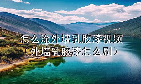 怎么涂外墙乳胶漆视频（外墙乳胶漆怎么刷）
