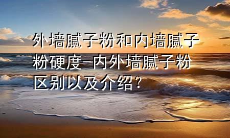 外墙腻子粉和内墙腻子粉硬度-内外墙腻子粉区别以及介绍？