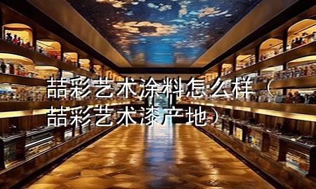 喆彩艺术涂料怎么样（喆彩艺术漆产地）