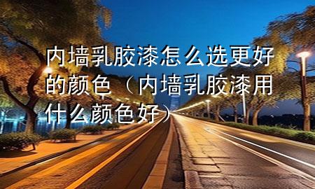 内墙乳胶漆怎么选更好的颜色（内墙乳胶漆用什么颜色好）