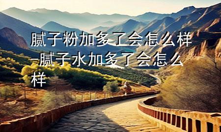 腻子粉加多了会怎么样-腻子水加多了会怎么样