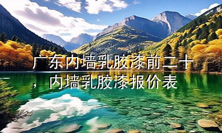广东内墙乳胶漆前二十，内墙乳胶漆报价表