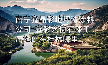 南宁鑫晶彩地坪漆涂料公司-鑫彩艺仿石漆工厂地此在桂林哪里