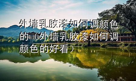 外墙乳胶漆如何调颜色的（外墙乳胶漆如何调颜色的好看）