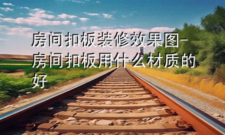 房间扣板装修效果图-房间扣板用什么材质的好