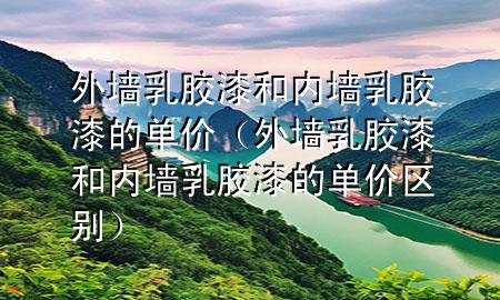 外墙乳胶漆和内墙乳胶漆的单价（外墙乳胶漆和内墙乳胶漆的单价区别）