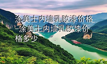 涂美士内墙乳胶漆价格-涂美士内墙乳胶漆价格多少