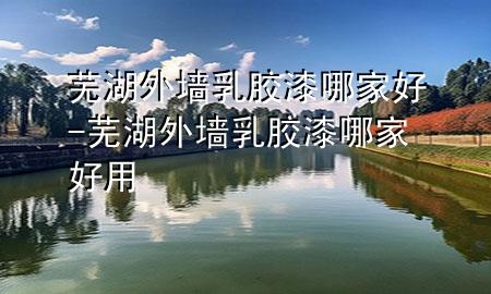 芜湖外墙乳胶漆哪家好-芜湖外墙乳胶漆哪家好用