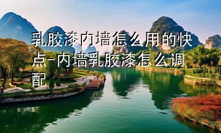 乳胶漆内墙怎么用的快点-内墙乳胶漆怎么调配