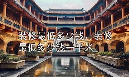装修最低多少钱，装修最低多少钱一平米