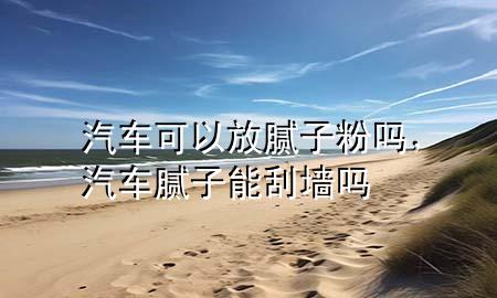 汽车可以放腻子粉吗，汽车腻子能刮墙吗