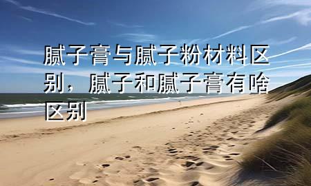 腻子膏与腻子粉材料区别，腻子和腻子膏有啥区别