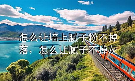 怎么让墙上腻子粉不掉落，怎么让腻子不掉灰