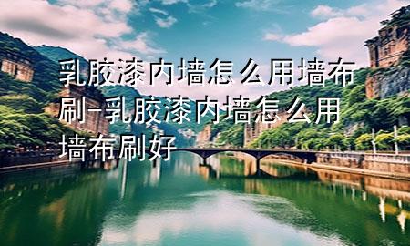 乳胶漆内墙怎么用墙布刷-乳胶漆内墙怎么用墙布刷好
