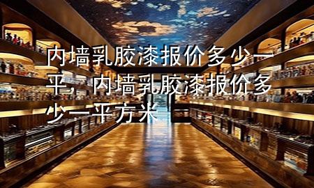 内墙乳胶漆报价多少一平，内墙乳胶漆报价多少一平方米