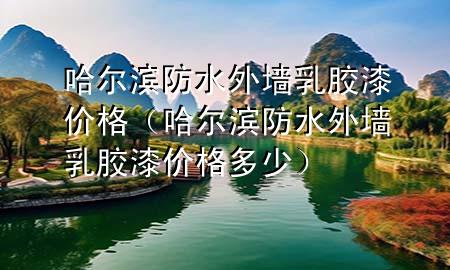 哈尔滨防水外墙乳胶漆价格（哈尔滨防水外墙乳胶漆价格多少）