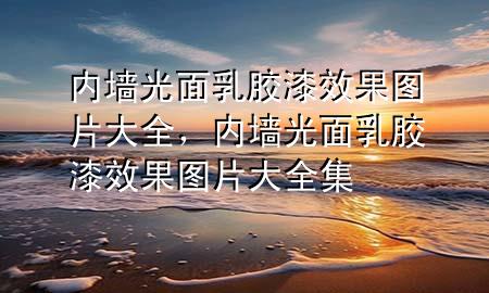 内墙光面乳胶漆效果图片大全，内墙光面乳胶漆效果图片大全集