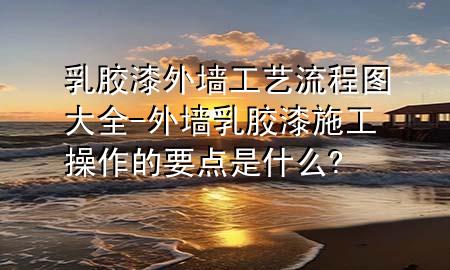 乳胶漆外墙工艺流程图大全-外墙乳胶漆施工操作的要点是什么?