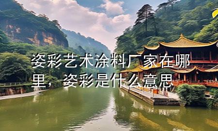 姿彩艺术涂料厂家在哪里，姿彩是什么意思