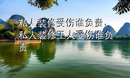 私人装修受伤谁负责，私人装修工人受伤谁负责