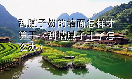 刮腻子粉的墙面怎样才算干（刮墙腻子干了怎么办）