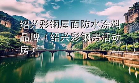 绍兴彩钢屋面防水涂料品牌（绍兴彩钢房活动房）