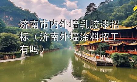 济南市内外墙乳胶漆招标（济南外墙涂料招工有吗）