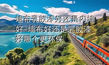 墙布乳胶漆好还是内墙好-墙布好还是乳胶漆好哪个更环保