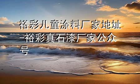 裕彩儿童涂料厂家地址-裕彩真石漆厂家公众号