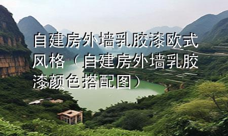 自建房外墙乳胶漆欧式风格（自建房外墙乳胶漆颜色搭配图）