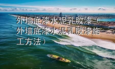 外墙底漆水泥乳胶漆（外墙底漆水泥乳胶漆施工方法）