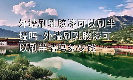 外墙刷乳胶漆可以刷半墙吗-外墙刷乳胶漆可以刷半墙吗多少钱