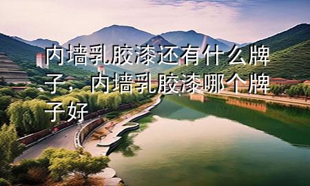 内墙乳胶漆还有什么牌子，内墙乳胶漆哪个牌子好