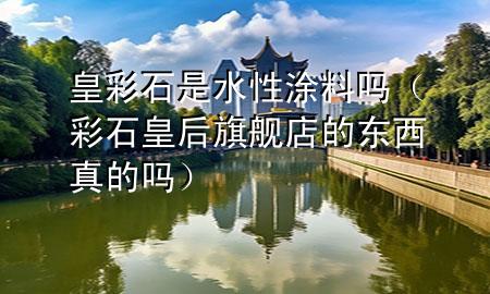 皇彩石是水性涂料吗（彩石皇后旗舰店的东西真的吗）