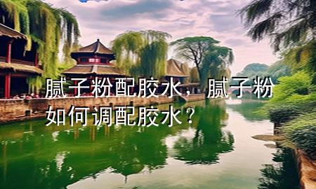 腻子粉配胶水，腻子粉如何调配胶水？