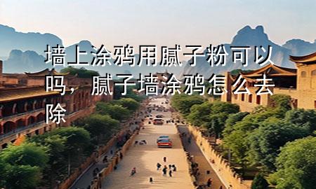 墙上涂鸦用腻子粉可以吗，腻子墙涂鸦怎么去除