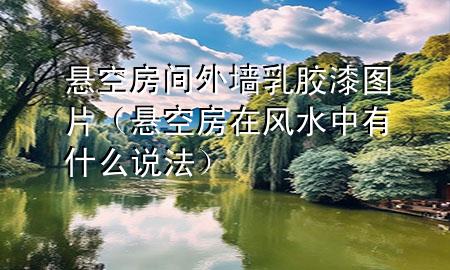 悬空房间外墙乳胶漆图片（悬空房在风水中有什么说法）
