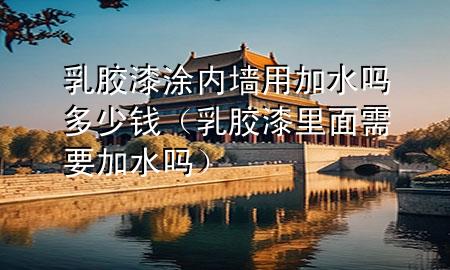 乳胶漆涂内墙用加水吗多少钱（乳胶漆里面需要加水吗）