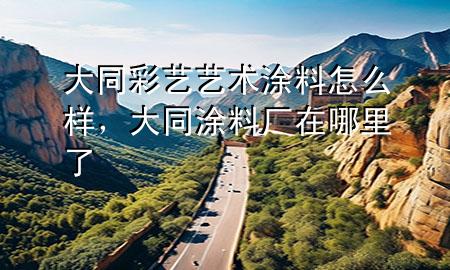 大同彩艺艺术涂料怎么样，大同涂料厂在哪里了