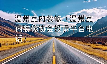 温州室内装修（温州室内装修协会投诉平台电话）