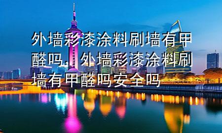 外墙彩漆涂料刷墙有甲醛吗，外墙彩漆涂料刷墙有甲醛吗安全吗