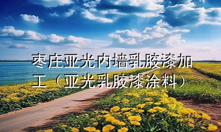 枣庄亚光内墙乳胶漆加工（亚光乳胶漆涂料）