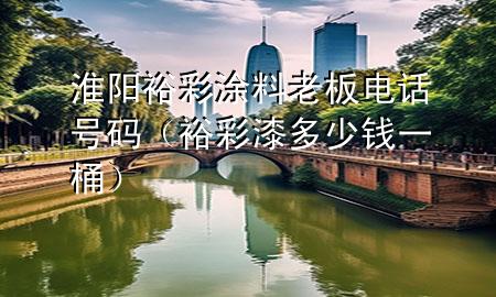 淮阳裕彩涂料老板电话号码（裕彩漆多少钱一桶）