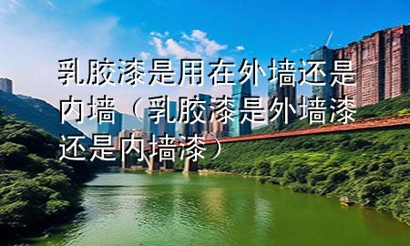 乳胶漆是用在外墙还是内墙（乳胶漆是外墙漆还是内墙漆）